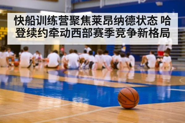 快船训练营聚焦莱昂纳德状态 哈登续约牵动西部赛季竞争新格局