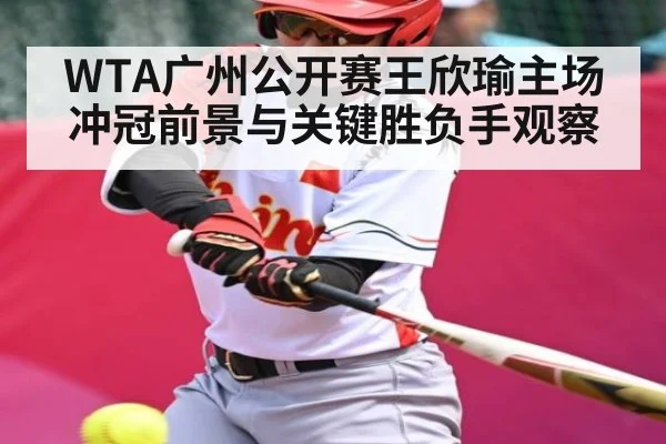 WTA广州公开赛王欣瑜主场冲冠前景与关键胜负手观察