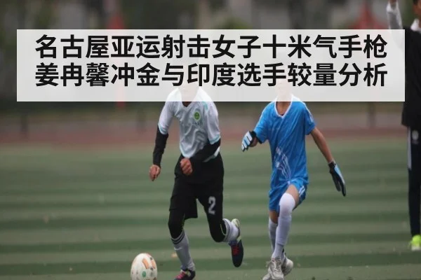 名古屋亚运射击女子十米气手枪姜冉馨冲金与印度选手较量分析
