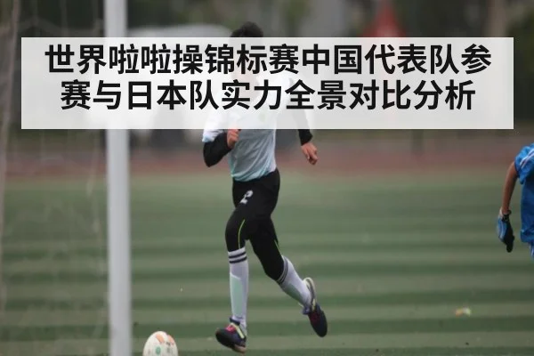 世界啦啦操锦标赛中国代表队参赛与日本队实力全景对比分析