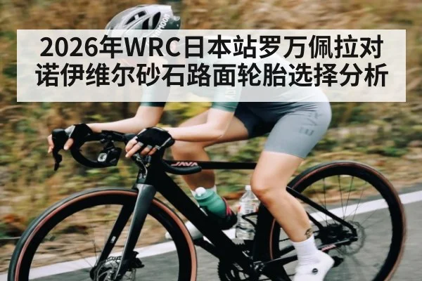 2026年WRC日本站罗万佩拉对诺伊维尔砂石路面轮胎选择分析